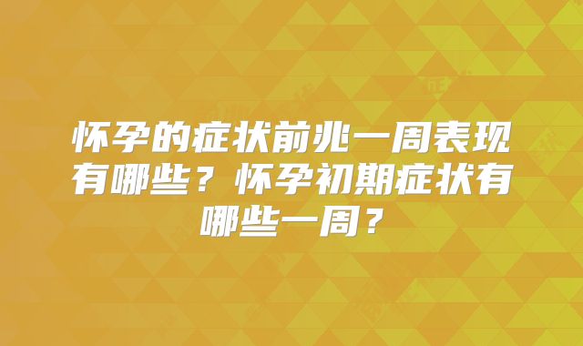 怀孕的症状前兆一周表现有哪些?怀孕初期症状有哪些一周?
