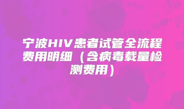 宁波HIV患者试管全流程费用明细(含病毒载量检测费用)