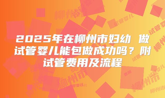 2025年在柳州市妇幼 做试管婴儿能包做成功吗?附试管费用及流程