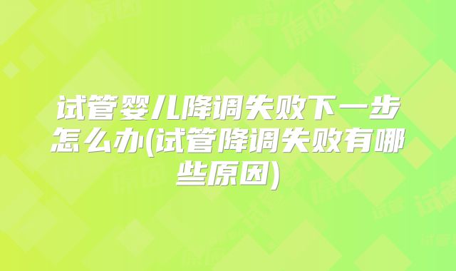 试管婴儿降调失败下一步怎么办(试管降调失败有哪些原因)