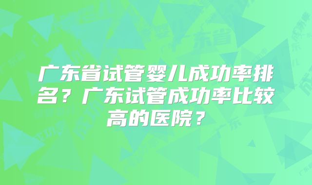 广东省试管婴儿成功率排名？广东试管成功率比较高的医院？