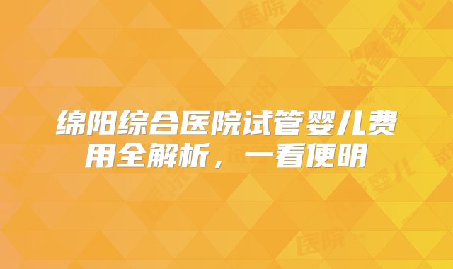 绵阳综合医院试管婴儿费用全解析，一看便明