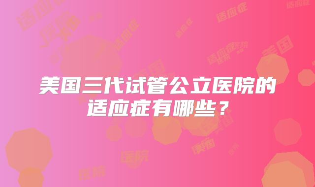 美国三代试管公立医院的适应症有哪些？