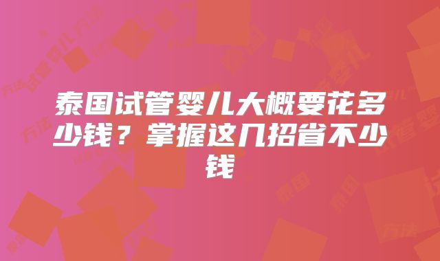 泰国试管婴儿大概要花多少钱？掌握这几招省不少钱