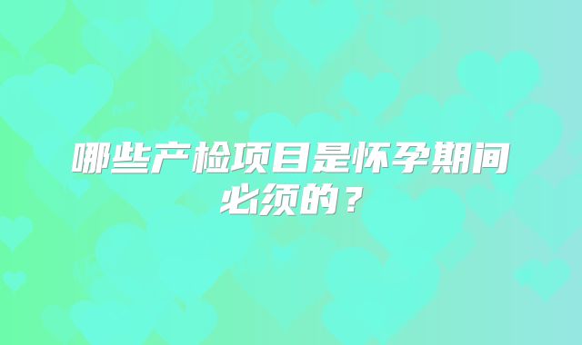 哪些产检项目是怀孕期间必须的?