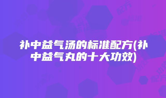 补中益气汤的标准配方(补中益气丸的十大功效)