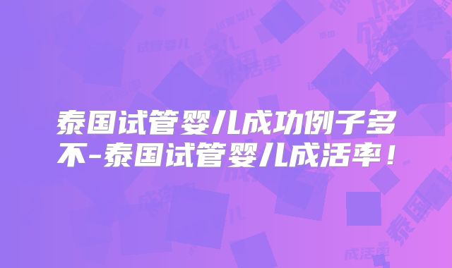 泰国试管婴儿成功例子多不-泰国试管婴儿成活率！