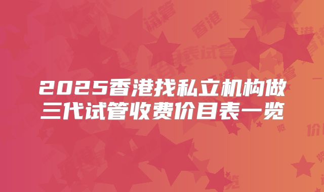 2025香港找私立机构做三代试管收费价目表一览