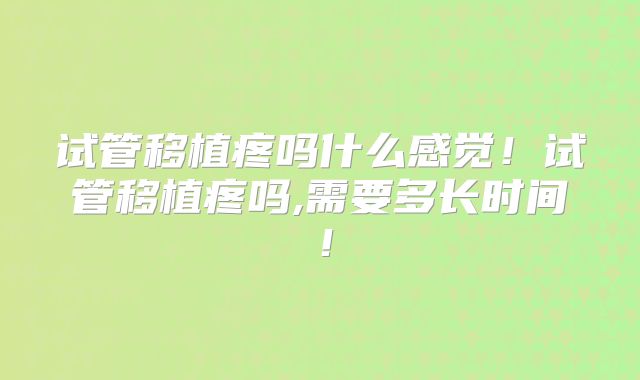 试管移植疼吗什么感觉！试管移植疼吗,需要多长时间！
