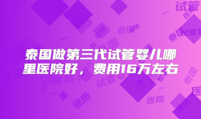 泰国做第三代试管婴儿哪里医院好，费用16万左右