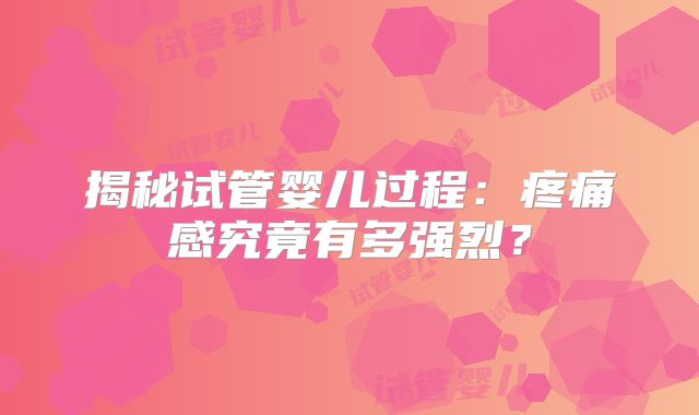 揭秘试管婴儿过程：疼痛感究竟有多强烈？