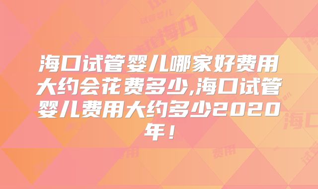 海口试管婴儿哪家好费用大约会花费多少,海口试管婴儿费用大约多少2020年！
