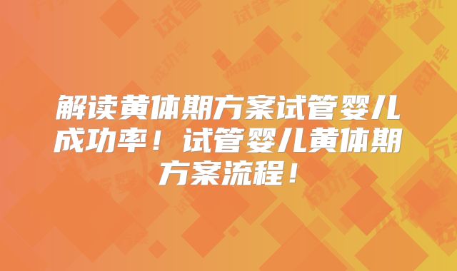 解读黄体期方案试管婴儿成功率!试管婴儿黄体期方案流程!