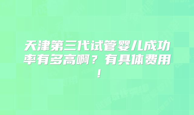 天津第三代试管婴儿成功率有多高啊？有具体费用！