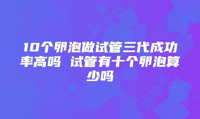 10个卵泡做试管三代成功率高吗 试管有十个卵泡算少吗