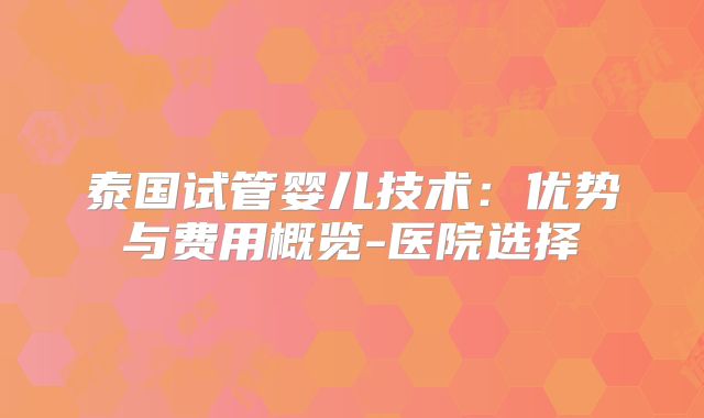 泰国试管婴儿技术：优势与费用概览-医院选择