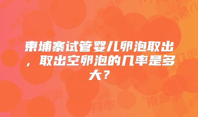 柬埔寨试管婴儿卵泡取出，取出空卵泡的几率是多大？
