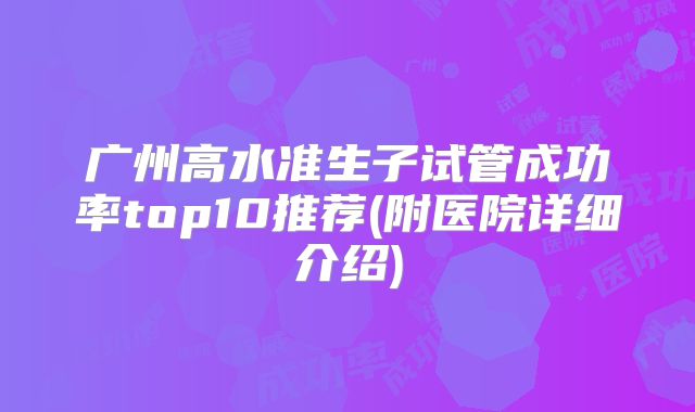 广州高水准生子试管成功率top10推荐(附医院详细介绍)
