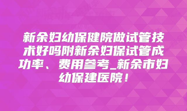 新余妇幼保健院做试管技术好吗附新余妇保试管成功率、费用参考_新余市妇幼保建医院!