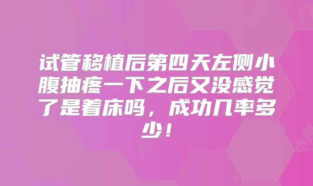 试管移植后第四天左侧小腹抽疼一下之后又没感觉了是着床吗，成功几率多少！