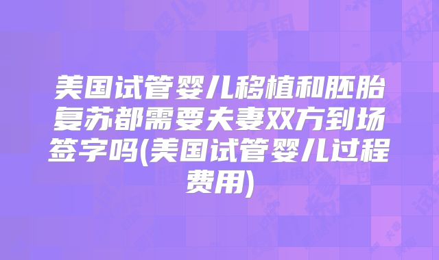 美国试管婴儿移植和胚胎复苏都需要夫妻双方到场签字吗(美国试管婴儿过程费用)