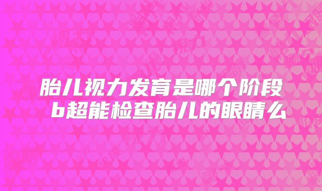 胎儿视力发育是哪个阶段 b超能检查胎儿的眼睛么