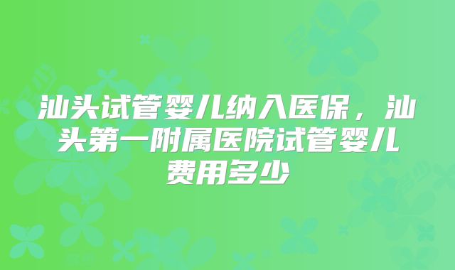 汕头试管婴儿纳入医保，汕头第一附属医院试管婴儿费用多少