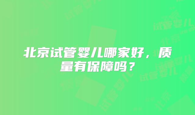 北京试管婴儿哪家好，质量有保障吗？