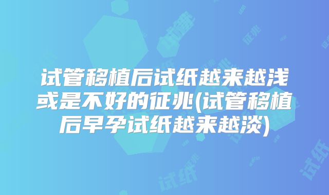 试管移植后试纸越来越浅或是不好的征兆(试管移植后早孕试纸越来越淡)