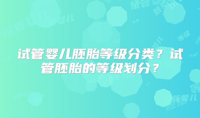 试管婴儿胚胎等级分类？试管胚胎的等级划分？