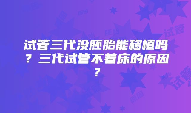 试管三代没胚胎能移植吗?三代试管不着床的原因?