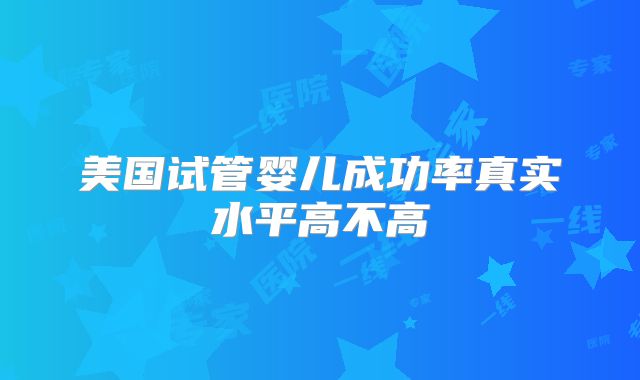 美国试管婴儿成功率真实水平高不高