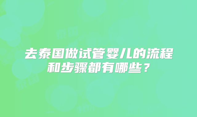 去泰国做试管婴儿的流程和步骤都有哪些?