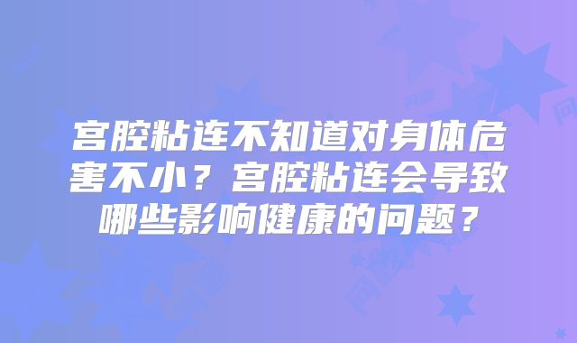 宫腔粘连不知道对身体危害不小？宫腔粘连会导致哪些影响健康的问题？
