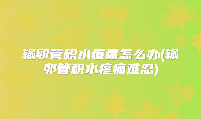 输卵管积水疼痛怎么办(输卵管积水疼痛难忍)
