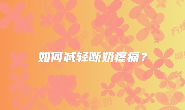 如何减轻断奶疼痛？