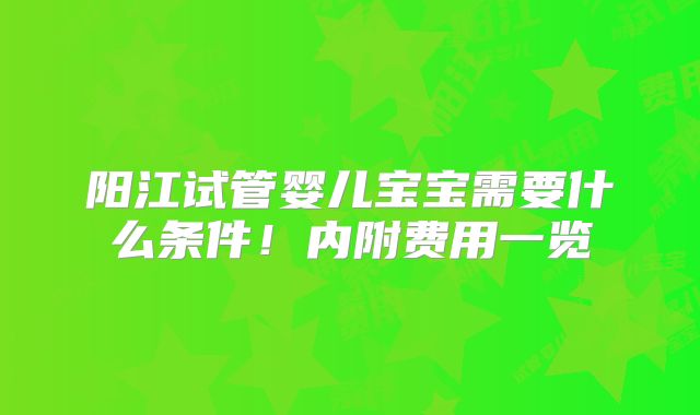 阳江试管婴儿宝宝需要什么条件!内附费用一览