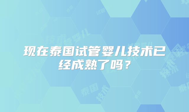 现在泰国试管婴儿技术已经成熟了吗？