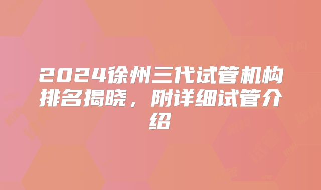 2024徐州三代试管机构排名揭晓,附详细试管介绍