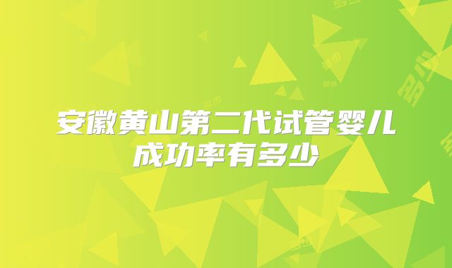 安徽黄山第二代试管婴儿成功率有多少