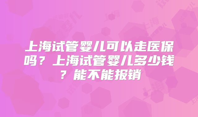 上海试管婴儿可以走医保吗？上海试管婴儿多少钱？能不能报销