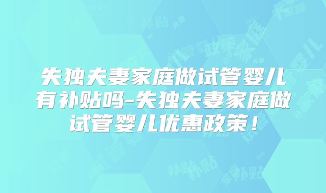 失独夫妻家庭做试管婴儿有补贴吗-失独夫妻家庭做试管婴儿优惠政策!