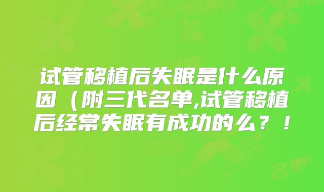 试管移植后失眠是什么原因（附三代名单,试管移植后经常失眠有成功的么？！