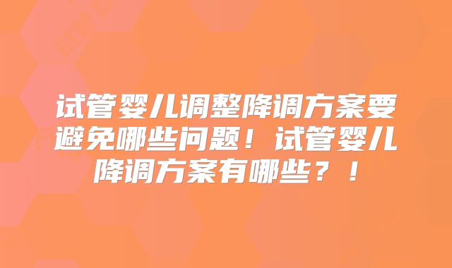 试管婴儿调整降调方案要避免哪些问题！试管婴儿降调方案有哪些？！