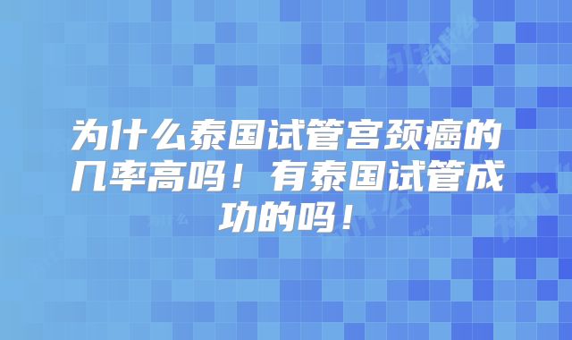 为什么泰国试管宫颈癌的几率高吗！有泰国试管成功的吗！