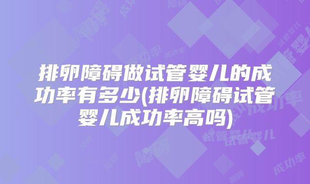 排卵障碍做试管婴儿的成功率有多少(排卵障碍试管婴儿成功率高吗)