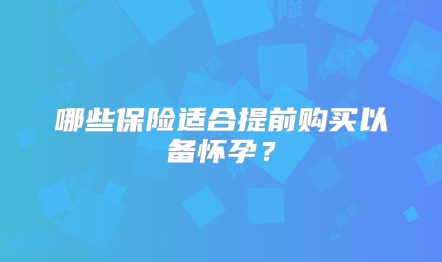 哪些保险适合提前购买以备怀孕?