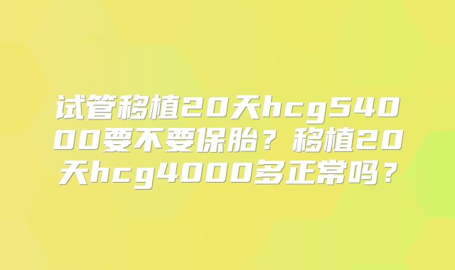 试管移植20天hcg54000要不要保胎？移植20天hcg4000多正常吗？