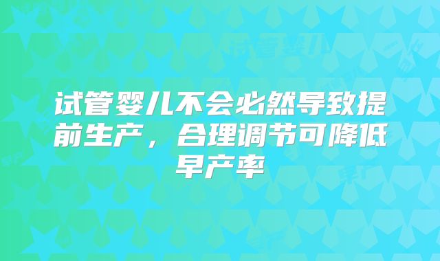 试管婴儿不会必然导致提前生产，合理调节可降低早产率
