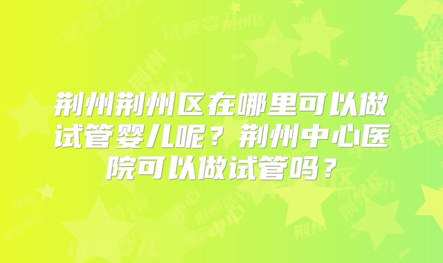 荆州荆州区在哪里可以做试管婴儿呢？荆州中心医院可以做试管吗？